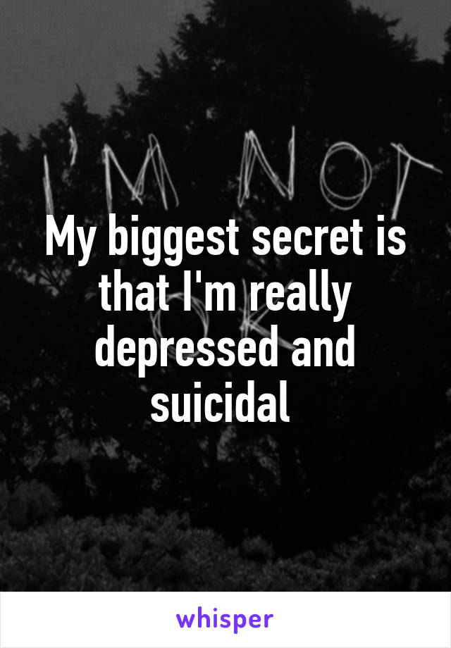 My biggest secret is that I'm really depressed and suicidal 