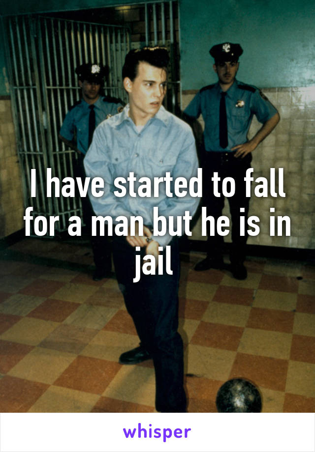 I have started to fall for a man but he is in jail 