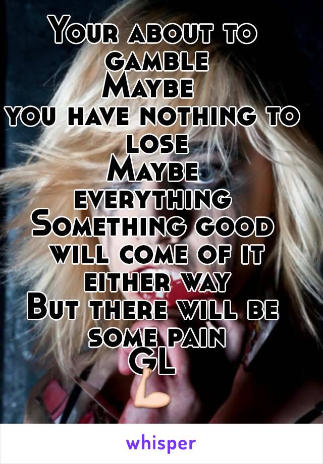 Your about to gamble
Maybe 
you have nothing to lose
Maybe
everything
Something good will come of it either way
But there will be some pain
GL
💪
