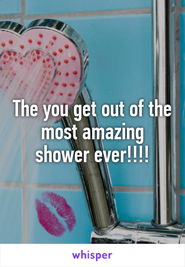 The you get out of the most amazing shower ever!!!!