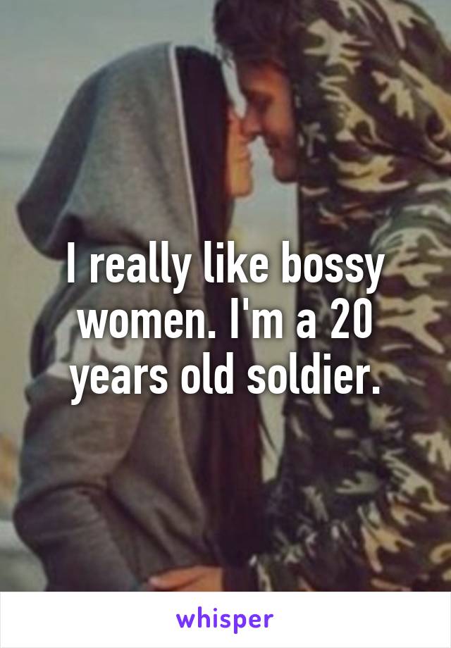 I really like bossy women. I'm a 20 years old soldier.