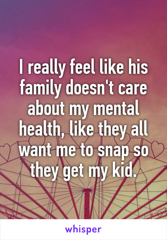 I really feel like his family doesn't care about my mental health, like they all want me to snap so they get my kid.