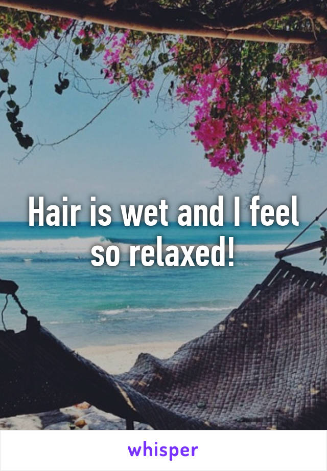 Hair is wet and I feel so relaxed!