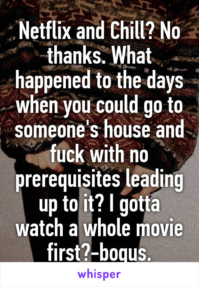 Netflix and Chill? No thanks. What happened to the days when you could go to someone's house and fuck with no prerequisites leading up to it? I gotta watch a whole movie first?-bogus.