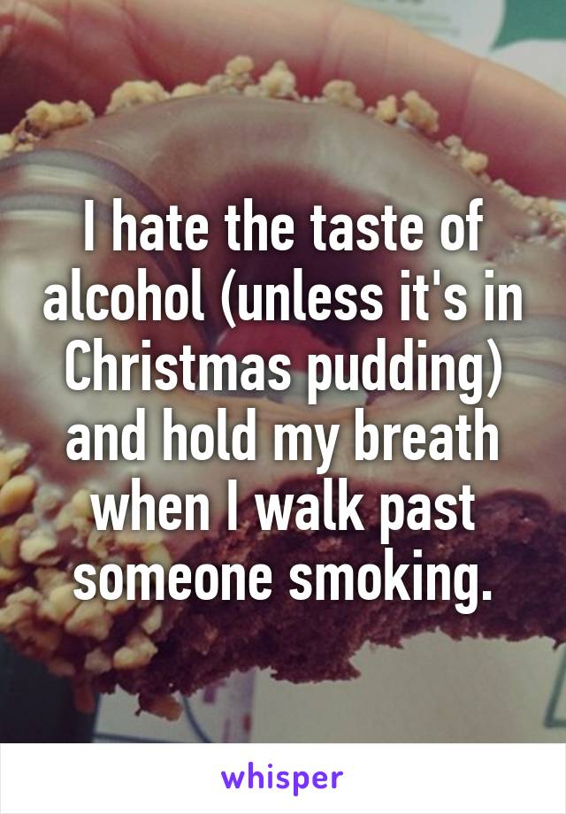 I hate the taste of alcohol (unless it's in Christmas pudding) and hold my breath when I walk past someone smoking.