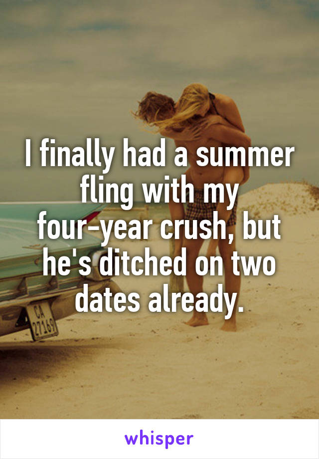 I finally had a summer fling with my four-year crush, but he's ditched on two dates already.