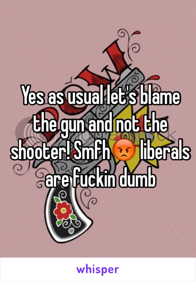 Yes as usual let's blame the gun and not the shooter! Smfh😡 liberals are fuckin dumb