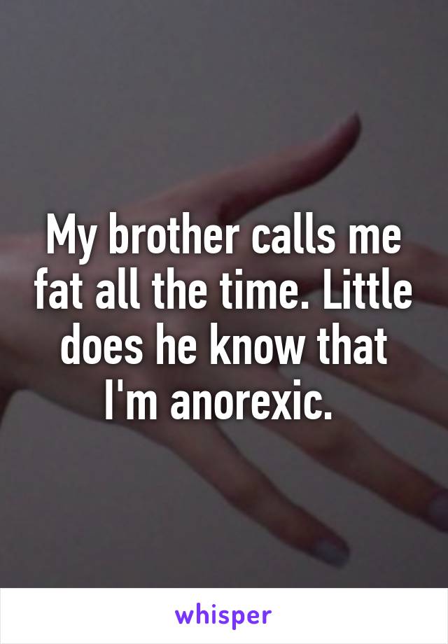 My brother calls me fat all the time. Little does he know that I'm anorexic. 