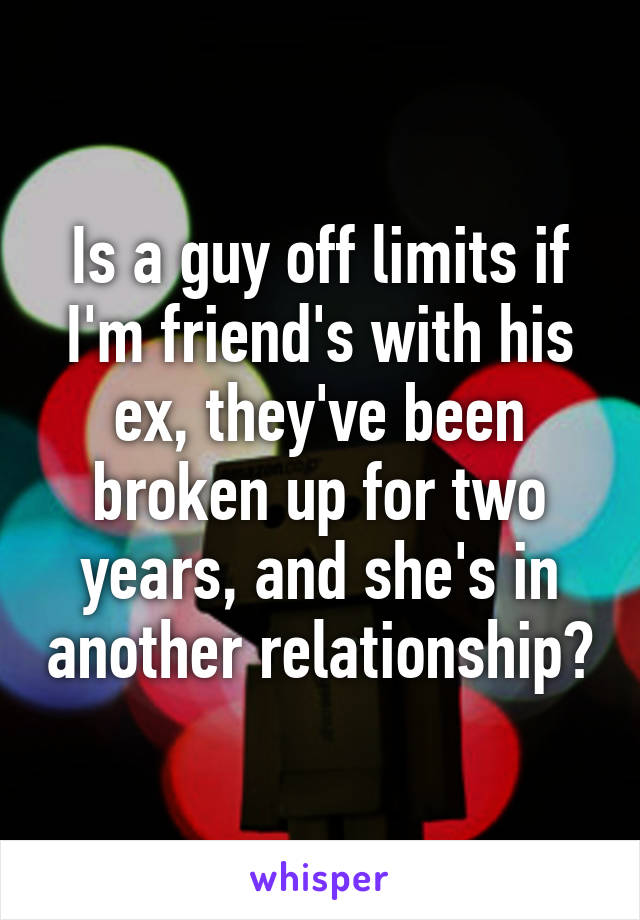 Is a guy off limits if I'm friend's with his ex, they've been broken up for two years, and she's in another relationship?