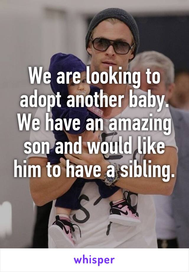 We are looking to adopt another baby. We have an amazing son and would like him to have a sibling. 