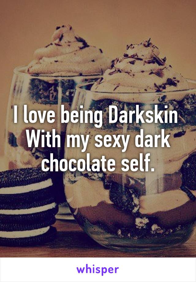 I love being Darkskin 
With my sexy dark chocolate self.