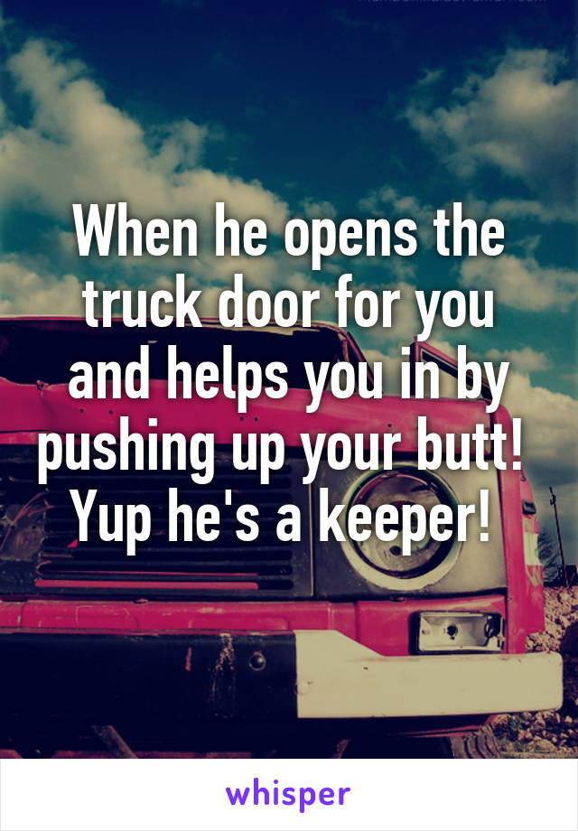 When he opens the truck door for you and helps you in by pushing up your butt! 
Yup he's a keeper! 
