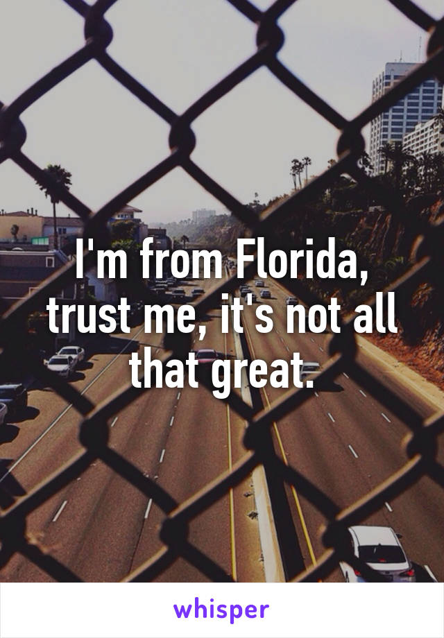 I'm from Florida, trust me, it's not all that great.