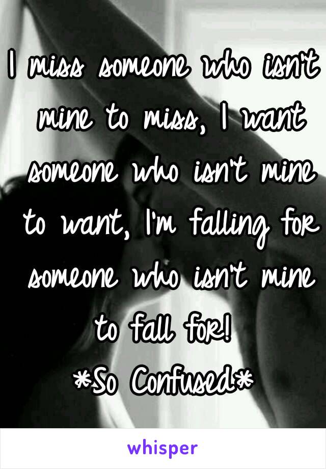 I miss someone who isn't mine to miss, I want someone who isn't mine to want, I'm falling for someone who isn't mine to fall for! 
*So Confused*