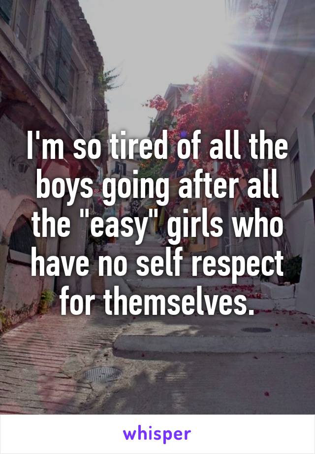 I'm so tired of all the boys going after all the "easy" girls who have no self respect for themselves.