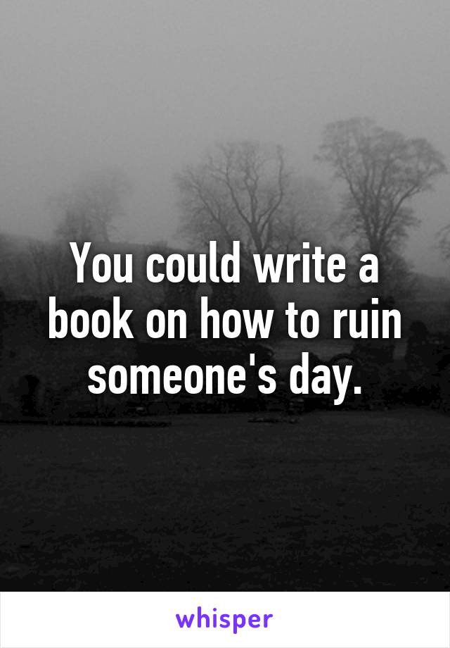 You could write a book on how to ruin someone's day.