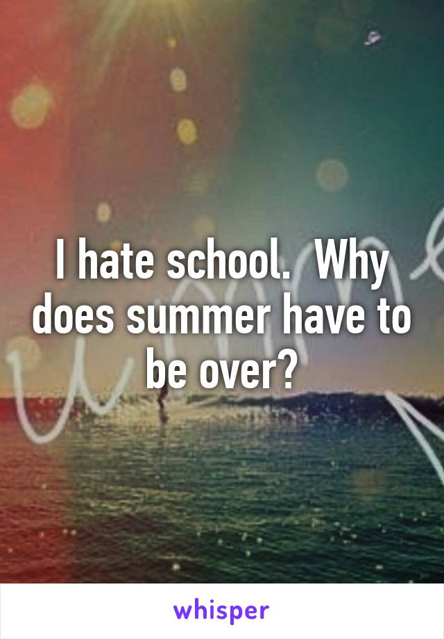 I hate school.  Why does summer have to be over?