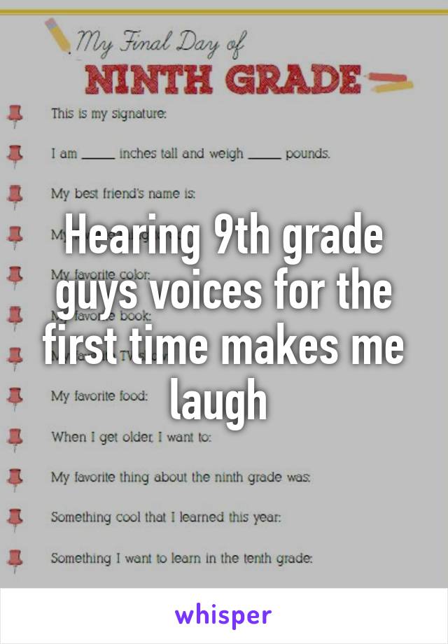 Hearing 9th grade guys voices for the first time makes me laugh 