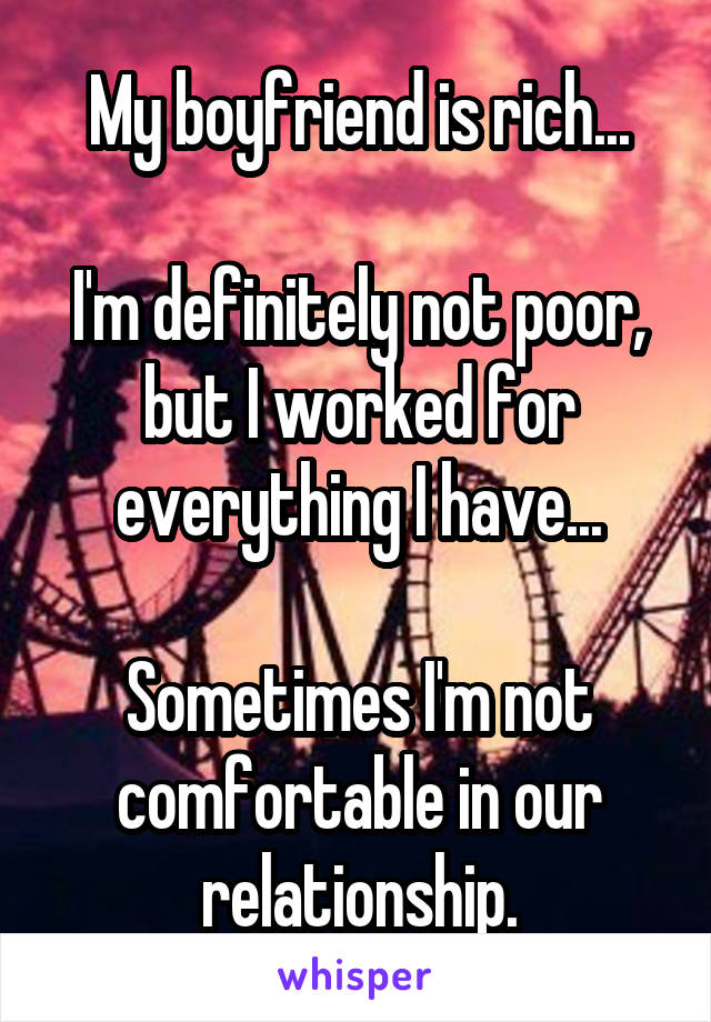 My boyfriend is rich...

I'm definitely not poor, but I worked for everything I have...

Sometimes I'm not comfortable in our relationship.