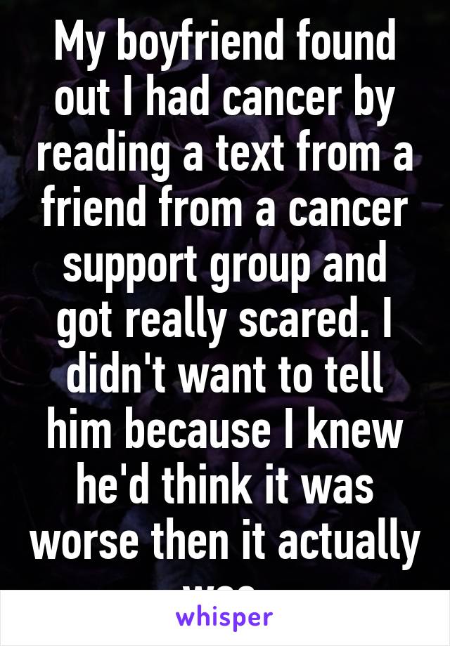 My boyfriend found out I had cancer by reading a text from a friend from a cancer support group and got really scared. I didn't want to tell him because I knew he'd think it was worse then it actually was.