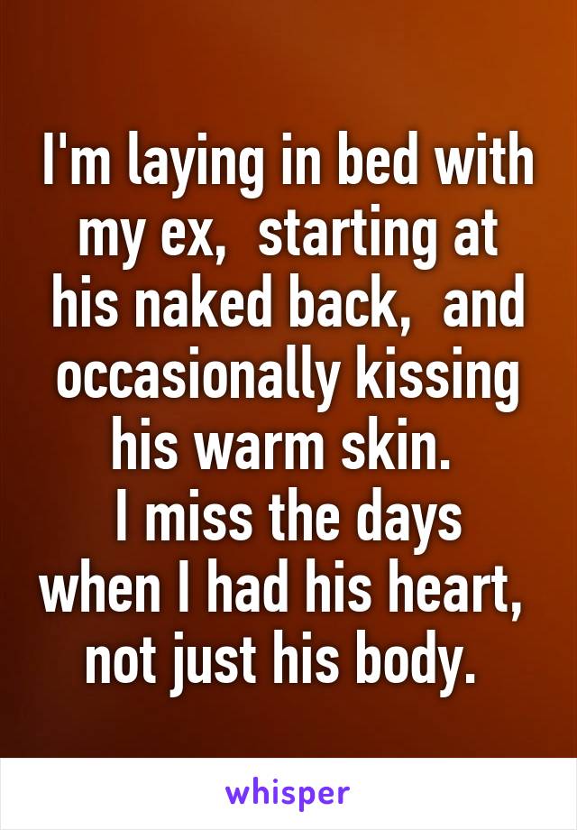 I'm laying in bed with my ex,  starting at his naked back,  and occasionally kissing his warm skin. 
I miss the days when I had his heart,  not just his body. 