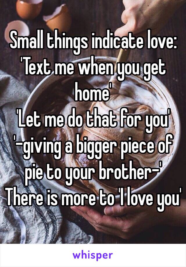 Small things indicate love:
'Text me when you get home'
'Let me do that for you'
'-giving a bigger piece of pie to your brother-'
There is more to 'I love you'

