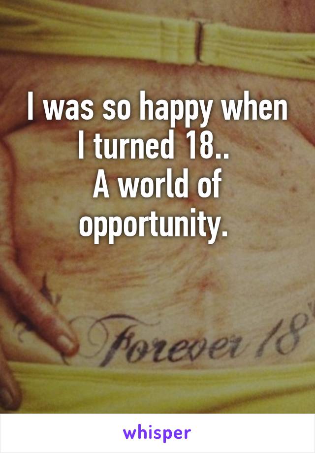 I was so happy when I turned 18.. 
A world of opportunity. 


 