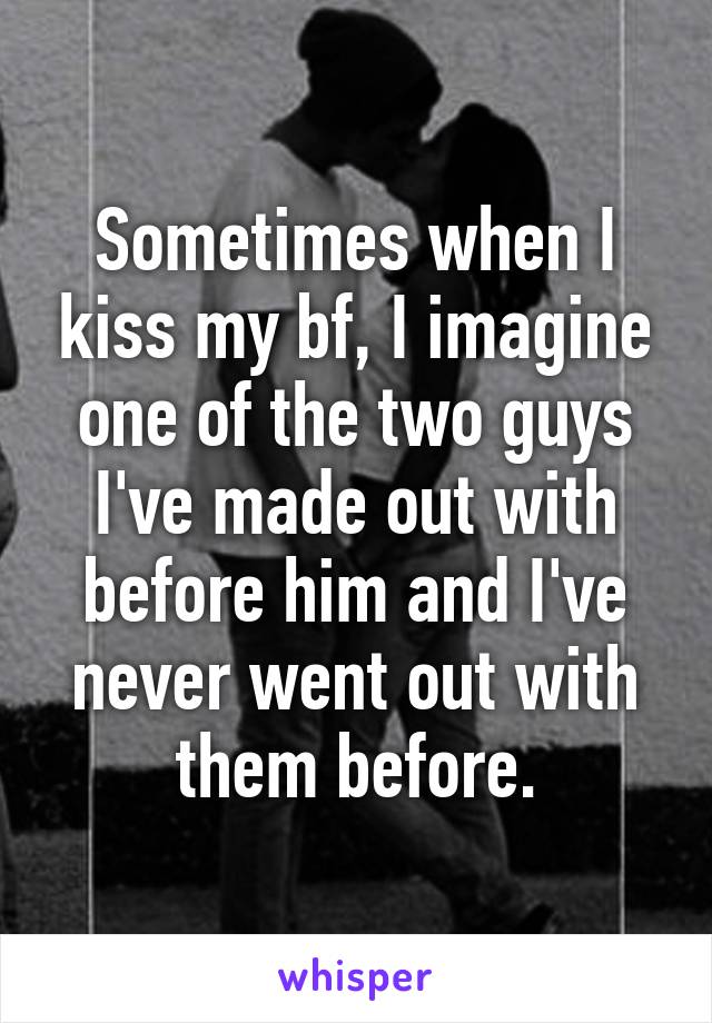 Sometimes when I kiss my bf, I imagine one of the two guys I've made out with before him and I've never went out with them before.