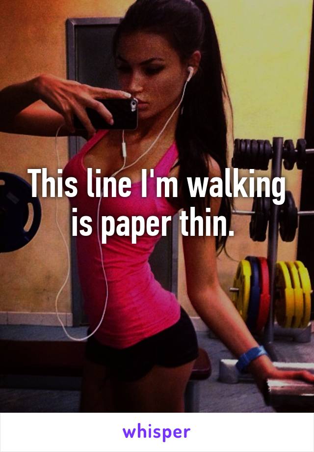 This line I'm walking is paper thin. 
