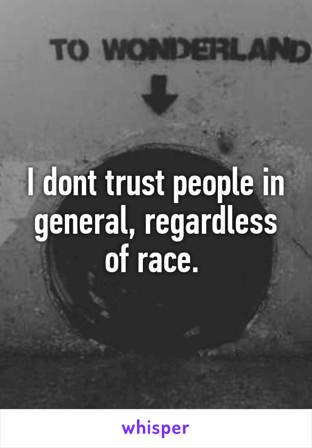 I dont trust people in general, regardless of race. 