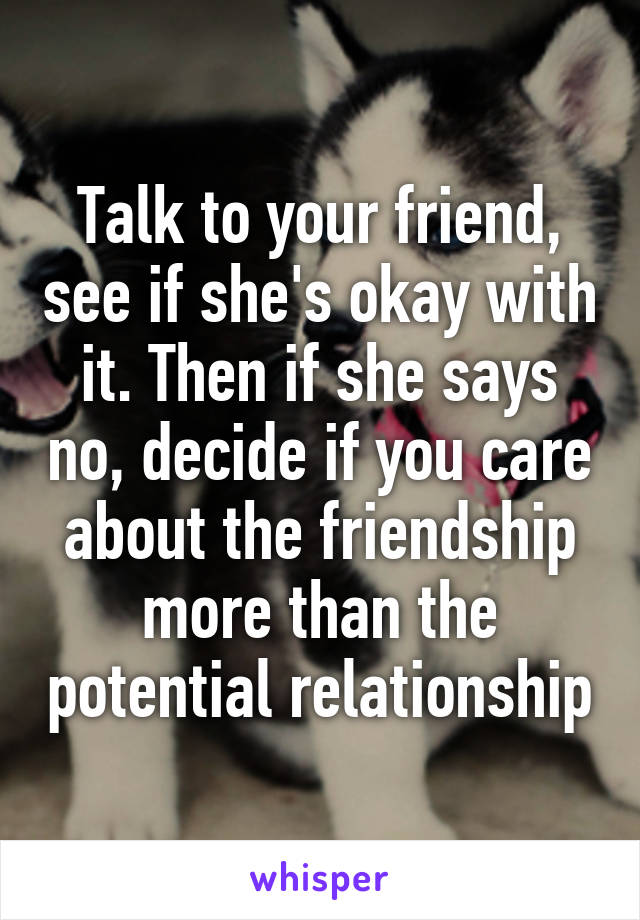 Talk to your friend, see if she's okay with it. Then if she says no, decide if you care about the friendship more than the potential relationship