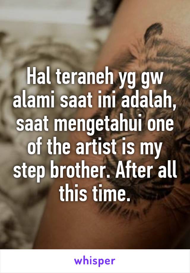 Hal teraneh yg gw alami saat ini adalah, saat mengetahui one of the artist is my step brother. After all this time.