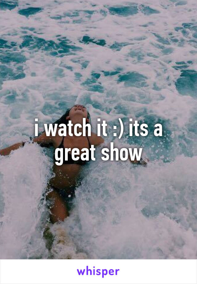 i watch it :) its a great show