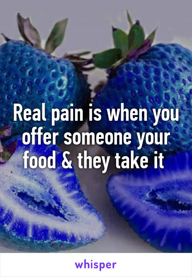 Real pain is when you offer someone your food & they take it 