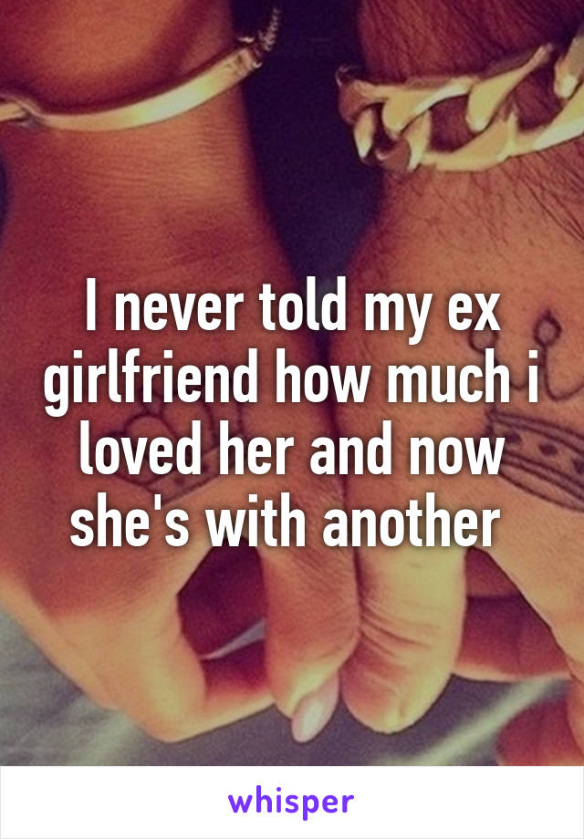 I never told my ex girlfriend how much i loved her and now she's with another 