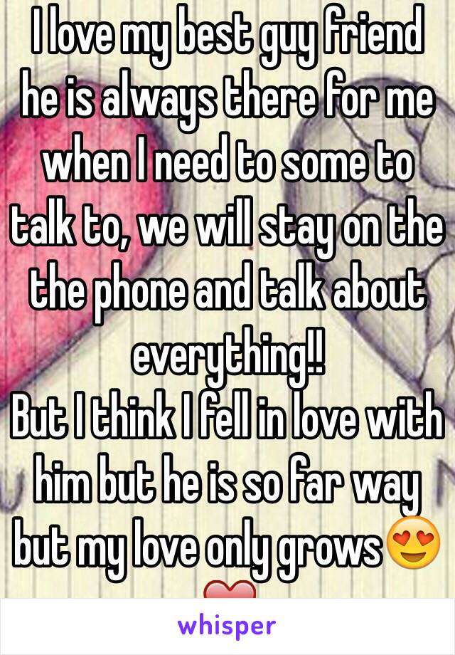 I love my best guy friend he is always there for me when I need to some to talk to, we will stay on the the phone and talk about everything!!
But I think I fell in love with him but he is so far way but my love only grows😍❤️