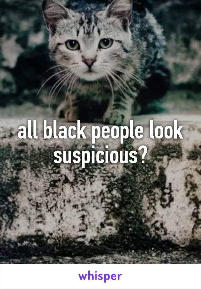 all black people look suspicious?