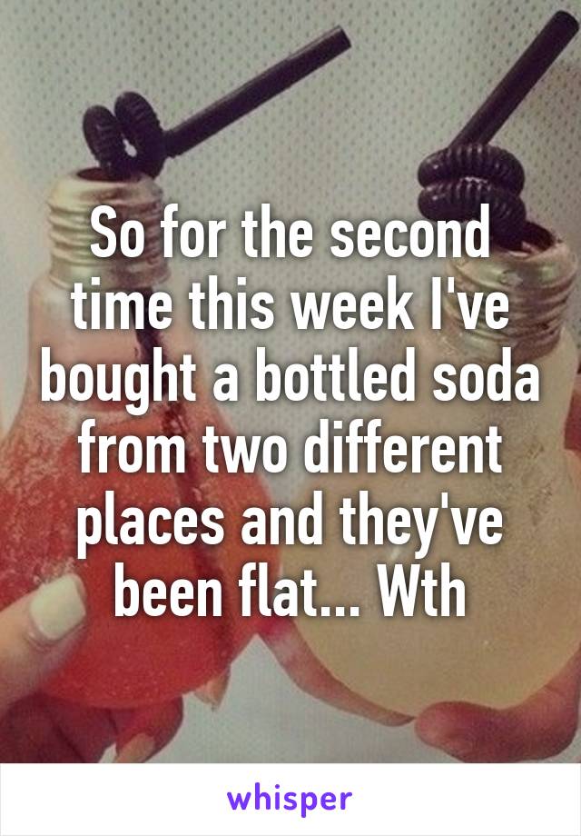 So for the second time this week I've bought a bottled soda from two different places and they've been flat... Wth