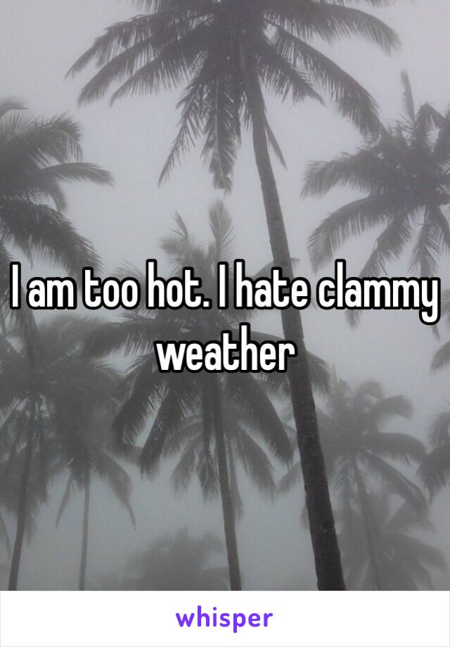 I am too hot. I hate clammy weather