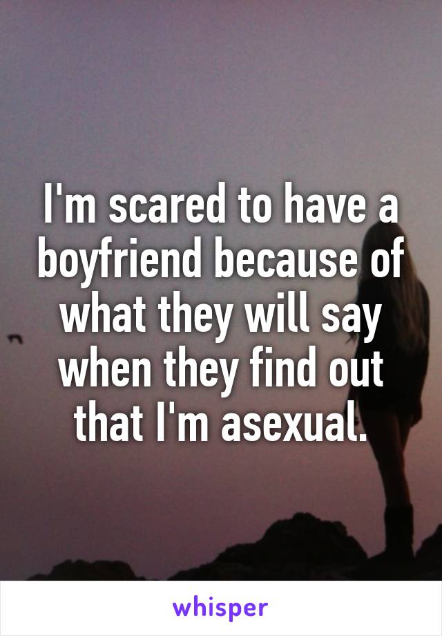 I'm scared to have a boyfriend because of what they will say when they find out that I'm asexual.