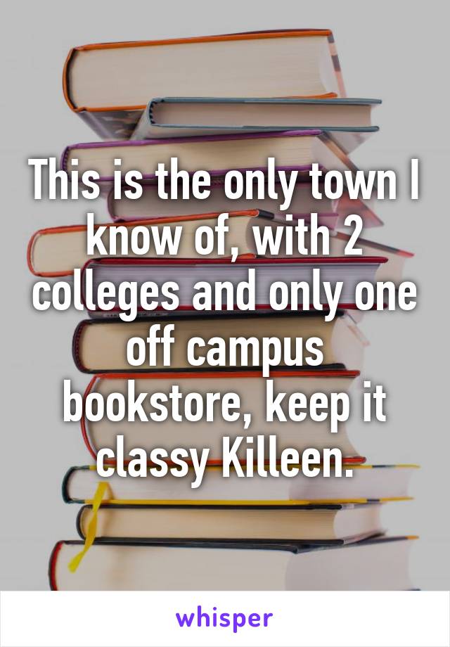 This is the only town I know of, with 2 colleges and only one off campus bookstore, keep it classy Killeen.