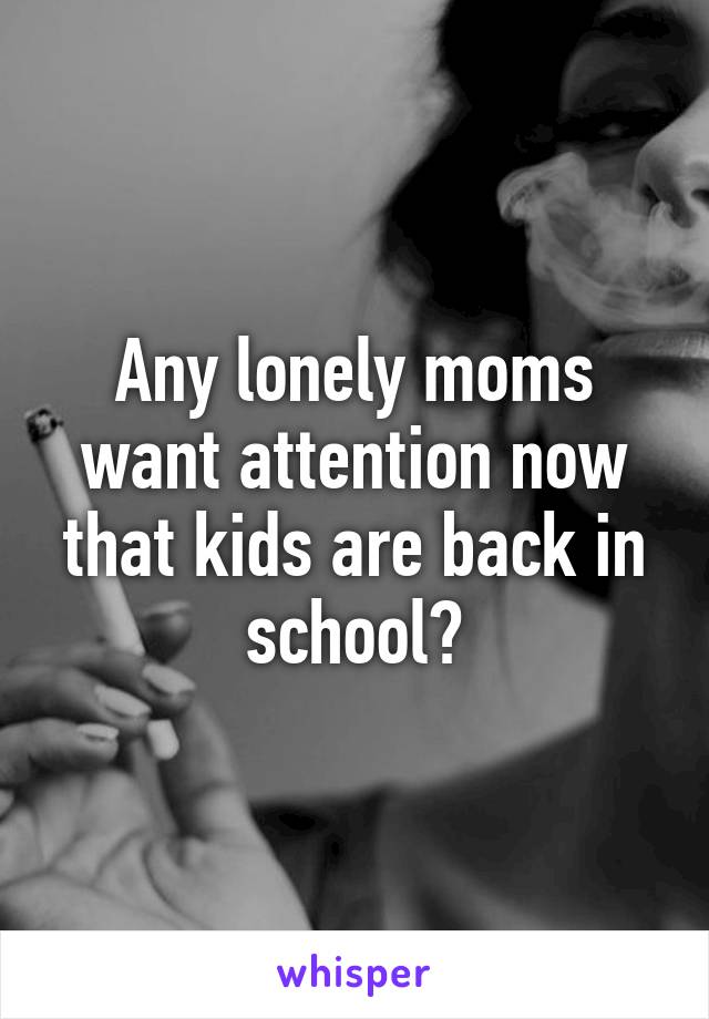 Any lonely moms want attention now that kids are back in school?