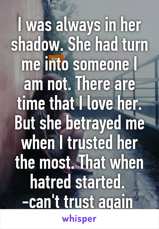 I was always in her shadow. She had turn me into someone I am not. There are time that I love her. But she betrayed me when I trusted her the most. That when hatred started. 
-can't trust again 