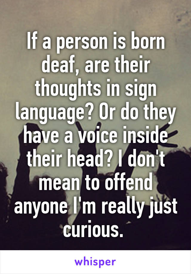 If a person is born deaf, are their thoughts in sign language? Or do they have a voice inside their head? I don't mean to offend anyone I'm really just curious. 