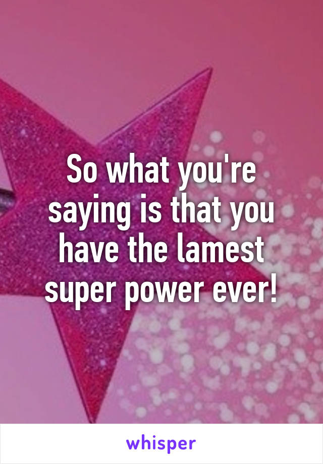 So what you're saying is that you have the lamest super power ever!