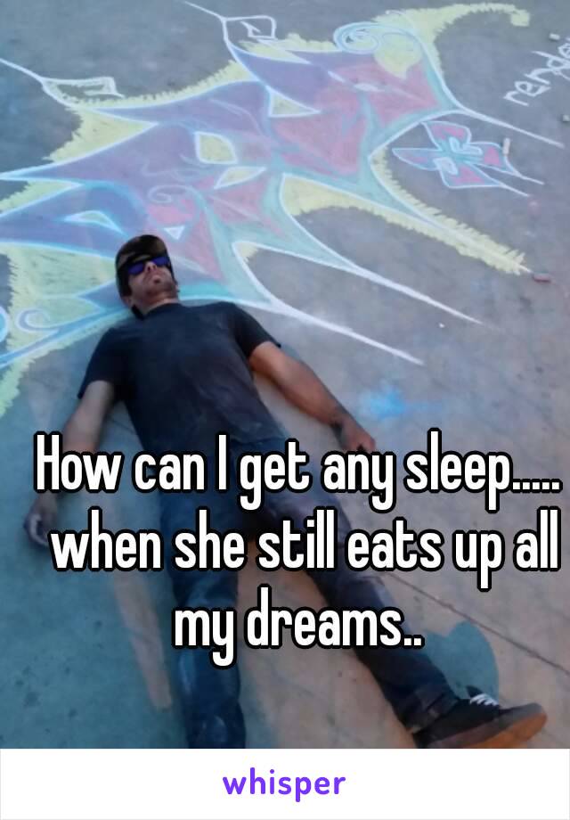 How can I get any sleep..... when she still eats up all my dreams.. 