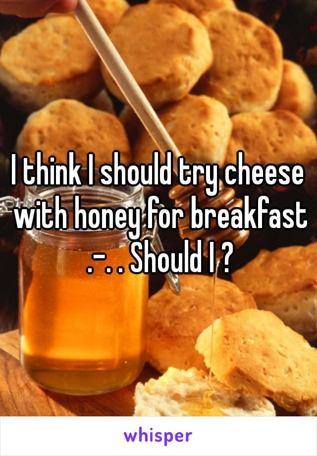 I think I should try cheese with honey for breakfast .-. . Should I ?