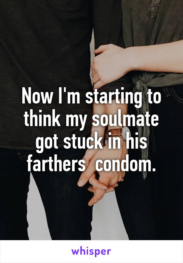 Now I'm starting to think my soulmate got stuck in his farthers  condom.