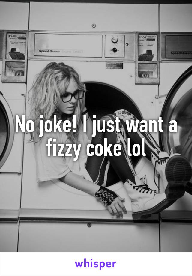 No joke! I just want a fizzy coke lol