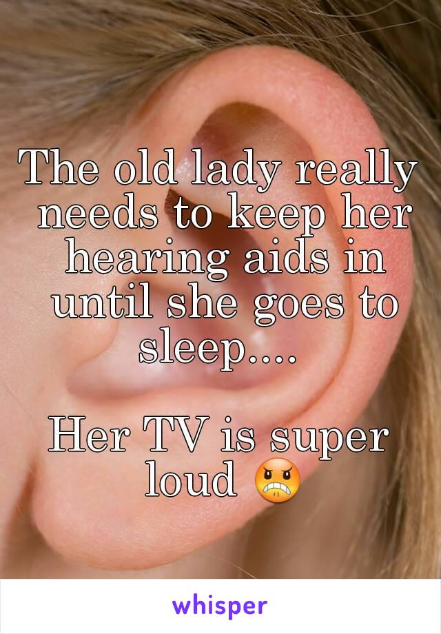 The old lady really needs to keep her hearing aids in until she goes to sleep.... 

Her TV is super loud 😠